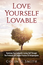 Love Yourself Lovable: Realising Your Authentic Loving Self Through The Profound Yet Simple Practice Of Ho