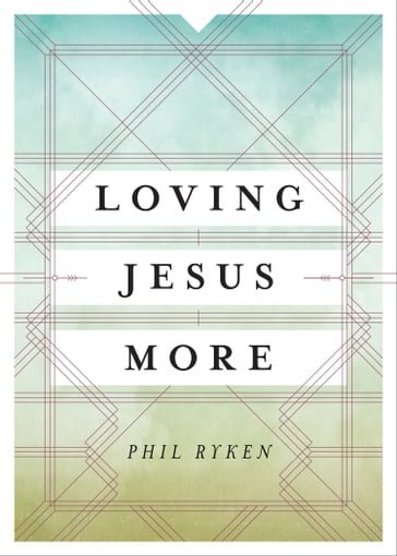 Loving Jesus More - Philip Graham Ryken