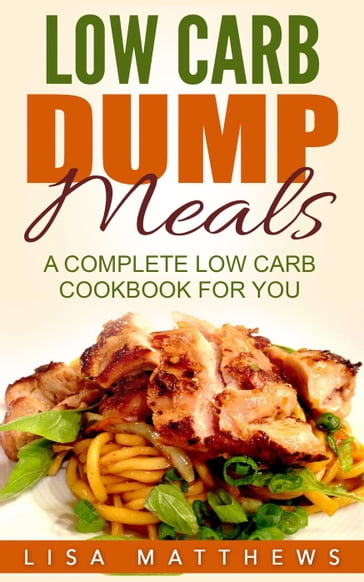 Low Carb Dump Meals: A Complete Low Carb Cookbook For You - Lisa Matthews