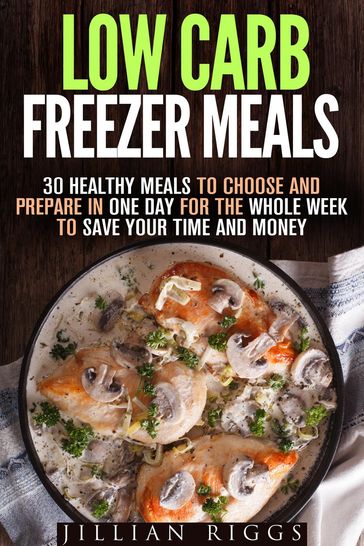 Low Carb Freezer Meals: 30 Healthy Meals to Choose and Prepare in One Day for the Whole Week to Save Your Time and Money - Jillian Riggs