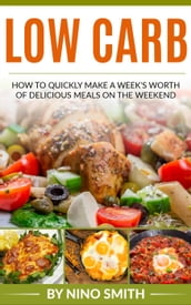 Low Carb: How to Quickly Make a Week s Worth of Delicious Meals on the Weekend