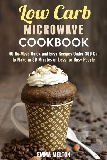 Low Carb Microwave Cookbook: 40 No-Mess Quick and Easy Recipes Under 300 Cal to Make in 30 Minutes or Less for Busy People. - Emma Melton