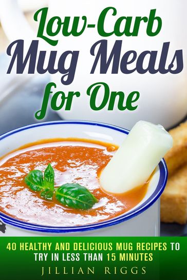 Low-Carb Mug Meals for One: 40 Healthy and Delicious Mug Recipes to Try in Less than 15 Minutes - Jillian Riggs