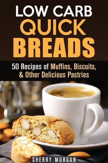 Low Carb Quick Breads: 50 Recipes of Muffins, Biscuits, & Other Delicious Pastries - Sherry Morgan