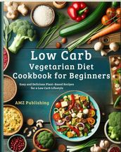 Low Carb Vegetarian Diet Cookbook for Beginners : Easy and Delicious Plant-Based Recipes for a Low Carb Lifestyle
