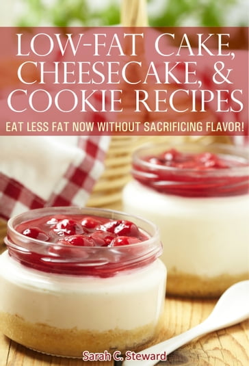 Low-Fat Cake, Cheesecake, and Cookie Recipes: Eat Less Fat Now Without Sacrificing Flavor! - Sarah C. Steward