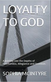 Loyalty to God: A Journey into the Depths of Faithfulness, Allegiance and Devotion.