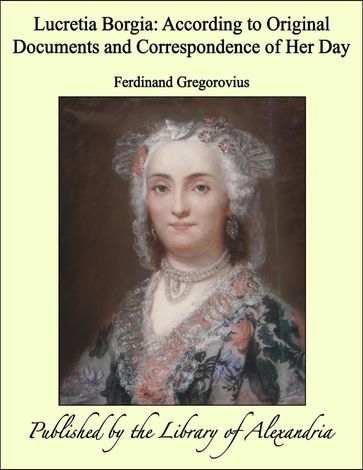 Lucretia Borgia: According to Original Documents and Correspondence of Her Day - Ferdinand Gregorovius