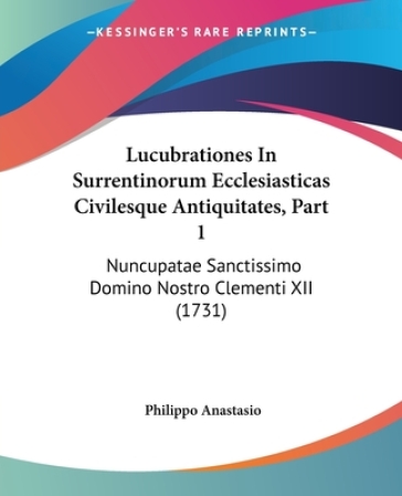 Lucubrationes In Surrentinorum Ecclesiasticas Civilesque Antiquitates, Part 1 - Philippo Anastasio