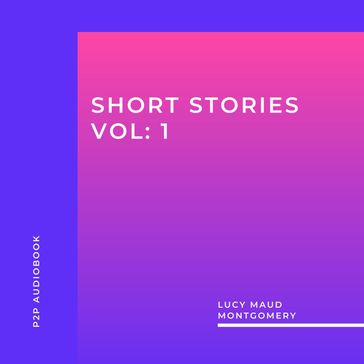 Lucy Maud Montgomery: Short Stories, Vol: 1 (Unabridged) - Lucy Maud Montgomery