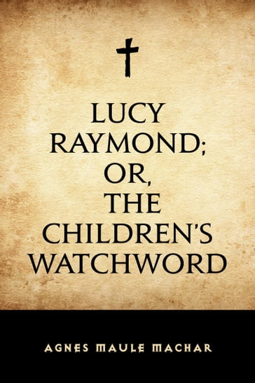 Lucy Raymond; Or, The Children's Watchword - Agnes Maule Machar
