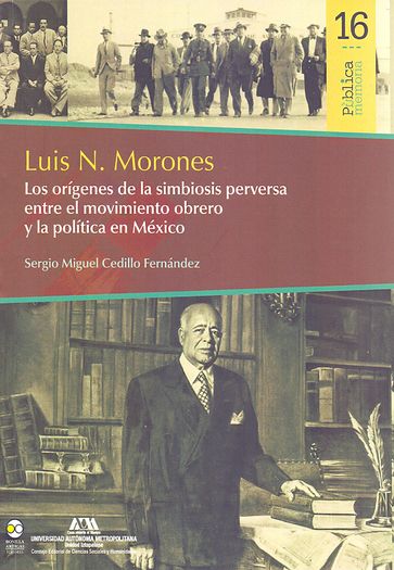 Luis N. Morones : Los orígenes de la simbiosis perversa entre el movimiento obrero y la política en México - Sergio Miguel Cedillo Fernández