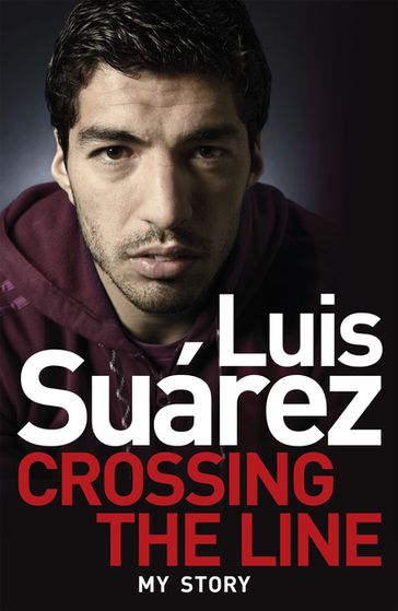 Luis Suarez: Crossing the Line - My Story - Luis Suarez