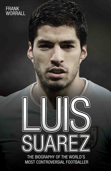 Luis Suarez - The Biography of the World's Most Controversial Footballer - Frank Worrall