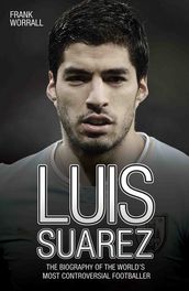 Luis Suarez - The Biography of the World s Most Controversial Footballer