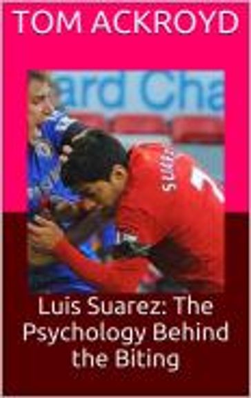 Luis Suarez: The Psychology Behind the Biting - Tom Ackroyd