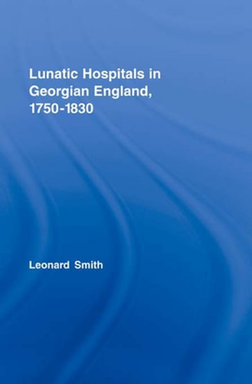 Lunatic Hospitals in Georgian England, 17501830 - Leonard Smith