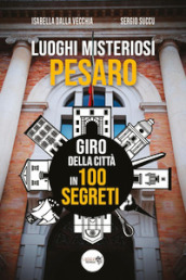 Luoghi misteriosi Pesaro. Giro della città in 100 segreti