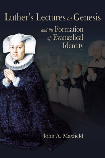 Luther's Lectures on Genesis and the Formation of Evangelical Identity - John A. Maxfield