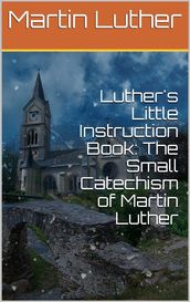 Luther s Little Instruction Book: The Small Catechism of Martin Luther