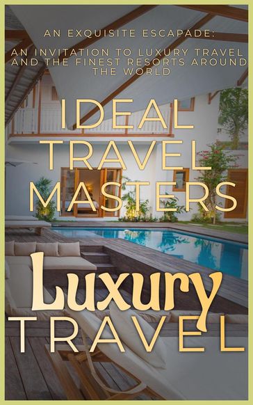 Luxury Travel: An Exquisite Escapade - An Invitation to Luxury Travel and Revel in the Finest Resorts Around the World - Ideal Travel Masters