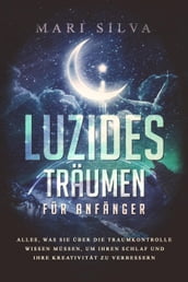 Luzides Träumen für Anfänger: Alles, was Sie über die Traumkontrolle wissen müssen, um Ihren Schlaf und Ihre Kreativität zu verbessern