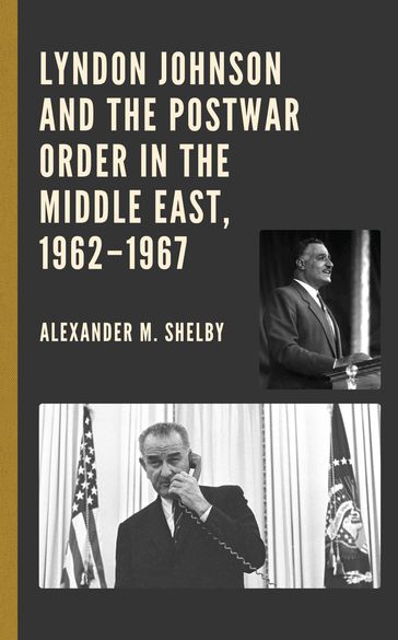 Lyndon Johnson and the Postwar Order in the Middle East, 19621967 - Alexander M. Shelby