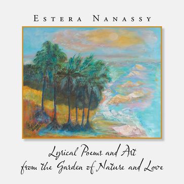 Lyrical Poems and Art from the Garden of Nature and Love - Estera Nanassy