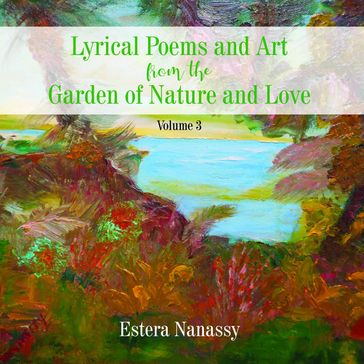 Lyrical Poems and Art from the Garden of Nature and Love Volume 3 - Estera Nanassy