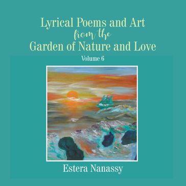 Lyrical Poems and Art from the Garden of Nature and Love Volume 6 - Estera Nanassy