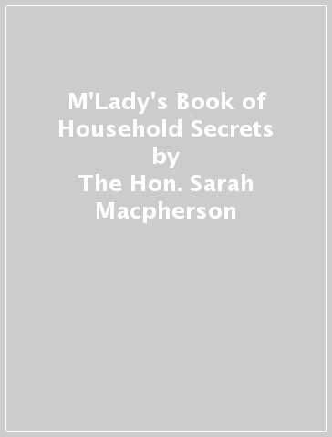 M'Lady's Book of Household Secrets - The Hon. Sarah Macpherson
