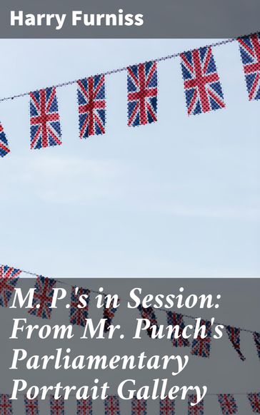 M. P.'s in Session: From Mr. Punch's Parliamentary Portrait Gallery - Harry Furniss