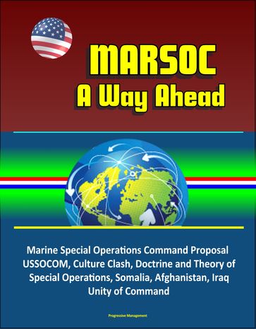 MARSOC: A Way Ahead - Marine Special Operations Command Proposal, USSOCOM, Culture Clash, Doctrine and Theory of Special Operations, Somalia, Afghanistan, Iraq, Unity of Command - Progressive Management