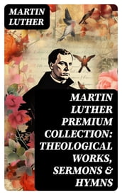 MARTIN LUTHER Premium Collection: Theological Works, Sermons & Hymns