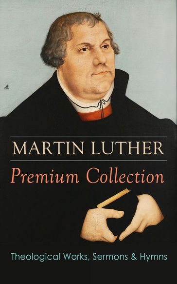 MARTIN LUTHER Premium Collection: Theological Works, Sermons & Hymns - Martin Luther