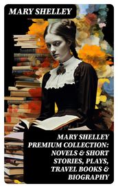 MARY SHELLEY Premium Collection: Novels & Short Stories, Plays, Travel Books & Biography