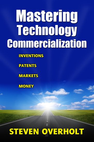 MASTERING TECHNOLOGY COMMERCIALIZATION- Inventions, Patents, Markets, Money - Steven Overholt