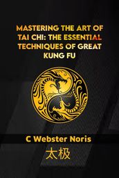 MASTERING THE ART OF TAI CHI: THE ESSENTIAL TECHNIQUES OF GREAT KUNG FU