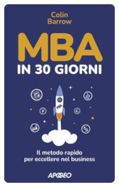 MBA in 30 giorni. Il metodo rapido per eccellere nel business