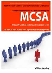 MCSA Microsoft Certified Systems Administrator Exam Preparation Course in a Book for Passing the MCSA Systems Security Certified Exam - The How To Pass on Your First Try Certification Study Guide