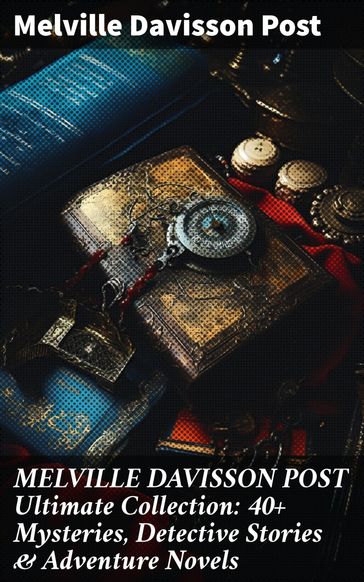 MELVILLE DAVISSON POST Ultimate Collection: 40+ Mysteries, Detective Stories & Adventure Novels - Melville Davisson Post