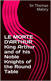 LE MORTE D ARTHUR King Arthur and of his Noble Knights of the Round Table