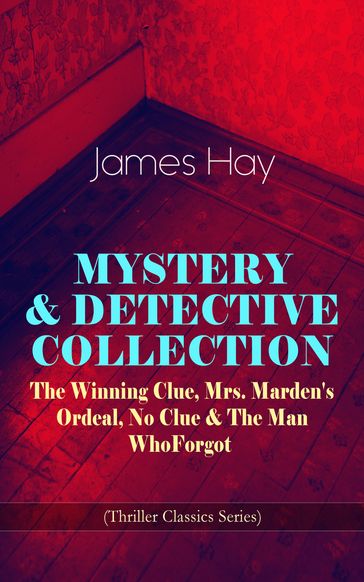 MYSTERY & DETECTIVE COLLECTION: The Winning Clue, Mrs. Marden's Ordeal, No Clue & The Man Who Forgot (Thriller Classics Series) - James Hay