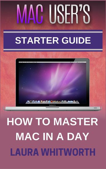 Mac User's Starter Guide - How To Master Mac In A Day - Laura Whitworth