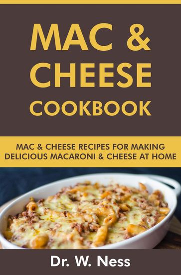 Mac and Cheese Cookbook: Mac and Cheese Recipes for Making Delicious Macaroni & Cheese at Home - Dr. W. Ness