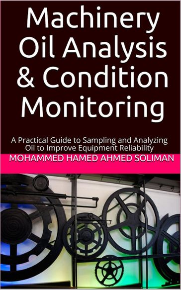 Machinery Oil Analysis & Condition Monitoring : A Practical Guide to Sampling and Analyzing Oil to Improve Equipment Reliability - Mohammed Hamed Ahmed Soliman