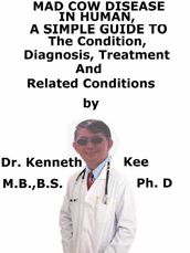 Mad Cow Disease In Humans, A Simple Guide To The Condition, Diagnosis, Treatment And Related Conditions