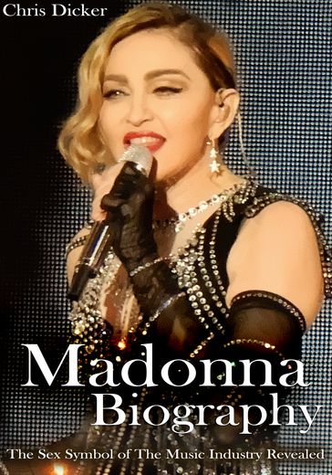 Madonna Biography: The Sex Symbol of The Music Industry Revealed - Chris Dicker