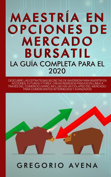 Maestría en Opciones de Mercado Bursatil - La guía completa para el 2020: Descubre las estrategias secretas de inversión para invertir en Acciones, Futuros y Forex. Crear ingresos pasivos - GREGORIO AVENA