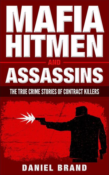 Mafia Hitmen And Assassins: The True Crime Stories of Contract Killers - Daniel Brand